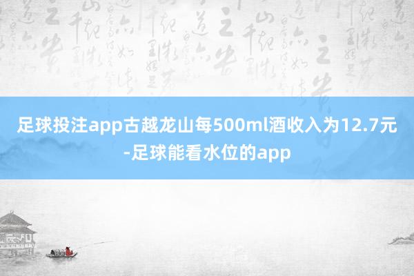 足球投注app古越龙山每500ml酒收入为12.7元-足球能看水位的app