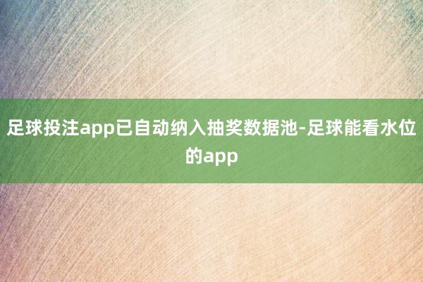 足球投注app已自动纳入抽奖数据池-足球能看水位的app