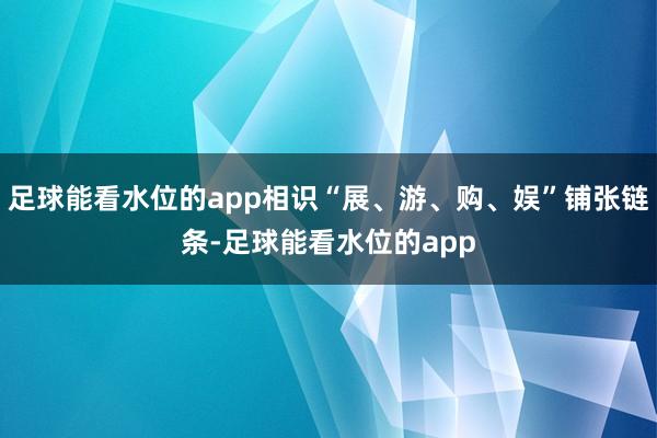 足球能看水位的app相识“展、游、购、娱”铺张链条-足球能看水位的app