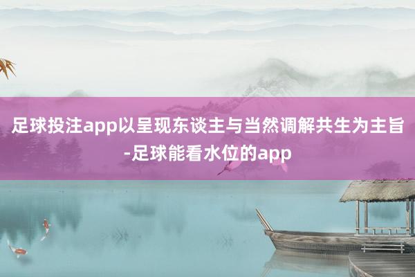 足球投注app以呈现东谈主与当然调解共生为主旨-足球能看水位的app