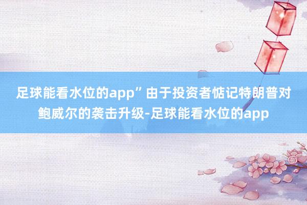 足球能看水位的app”　　由于投资者惦记特朗普对鲍威尔的袭击升级-足球能看水位的app