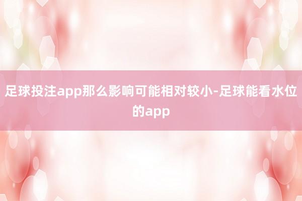 足球投注app那么影响可能相对较小-足球能看水位的app