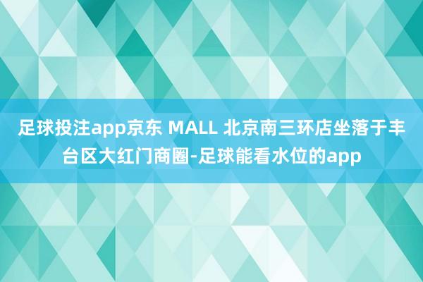 足球投注app京东 MALL 北京南三环店坐落于丰台区大红门商圈-足球能看水位的app