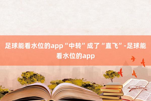 足球能看水位的app“中转”成了“直飞”-足球能看水位的app