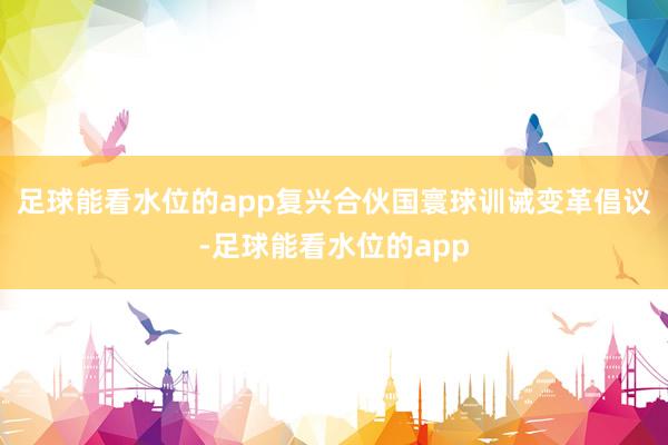 足球能看水位的app复兴合伙国寰球训诫变革倡议-足球能看水位的app