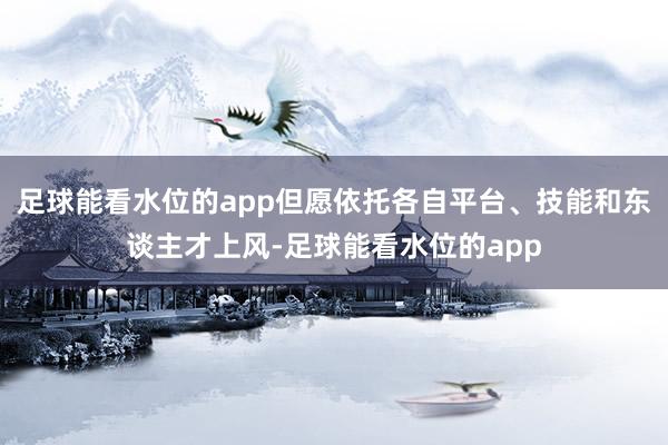 足球能看水位的app但愿依托各自平台、技能和东谈主才上风-足球能看水位的app