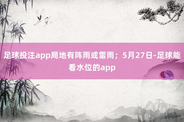 足球投注app局地有阵雨或雷雨；5月27日-足球能看水位的app