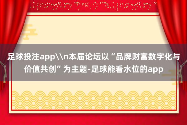 足球投注app\n本届论坛以“品牌财富数字化与价值共创”为主题-足球能看水位的app