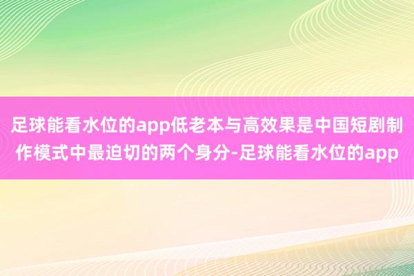 足球能看水位的app低老本与高效果是中国短剧制作模式中最迫切的两个身分-足球能看水位的app