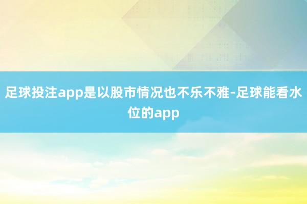 足球投注app是以股市情况也不乐不雅-足球能看水位的app