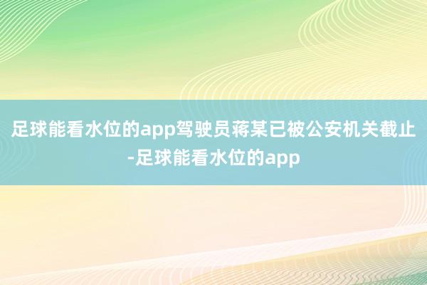 足球能看水位的app驾驶员蒋某已被公安机关截止-足球能看水位的app