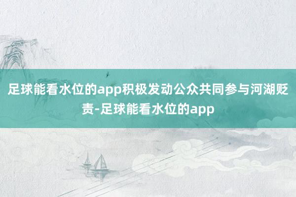 足球能看水位的app积极发动公众共同参与河湖贬责-足球能看水位的app