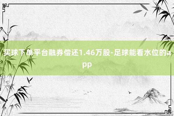 买球下单平台融券偿还1.46万股-足球能看水位的app