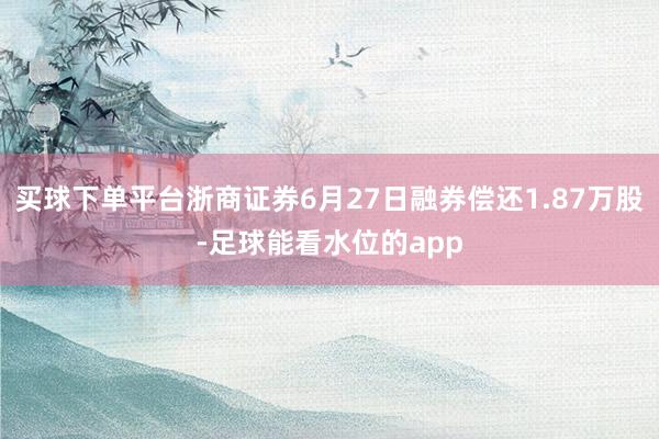 买球下单平台浙商证券6月27日融券偿还1.87万股-足球能看水位的app