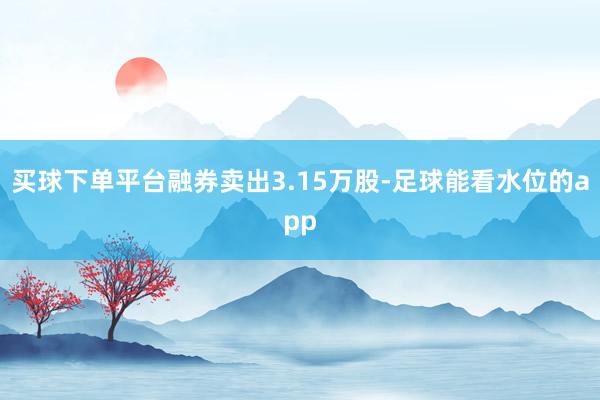 买球下单平台融券卖出3.15万股-足球能看水位的app