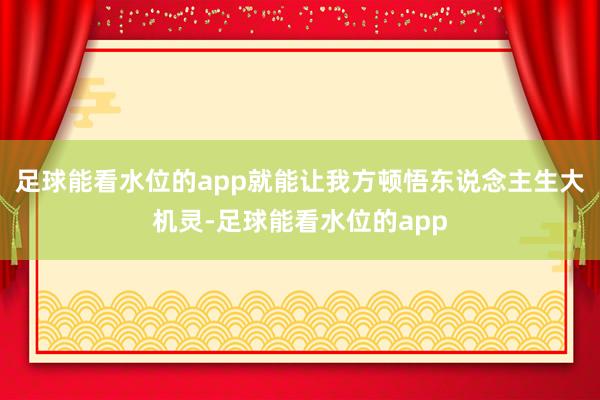 足球能看水位的app就能让我方顿悟东说念主生大机灵-足球能看水位的app