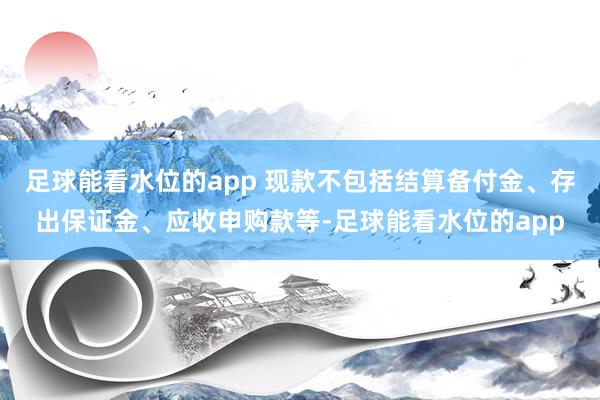 足球能看水位的app 现款不包括结算备付金、存出保证金、应收申购款等-足球能看水位的app