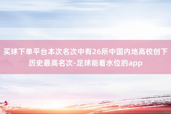 买球下单平台本次名次中有26所中国内地高校创下历史最高名次-足球能看水位的app