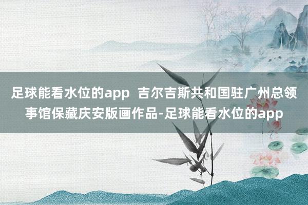 足球能看水位的app  吉尔吉斯共和国驻广州总领事馆保藏庆安版画作品-足球能看水位的app