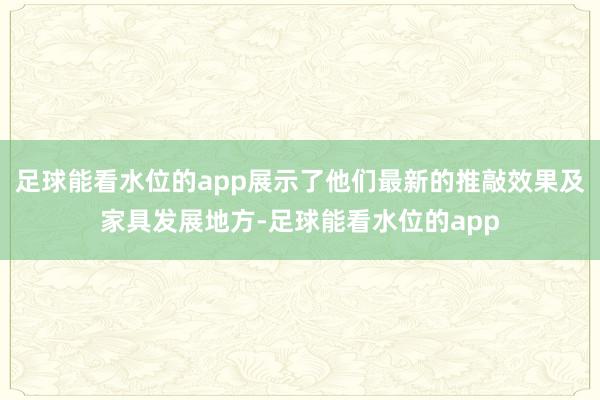 足球能看水位的app展示了他们最新的推敲效果及家具发展地方-足球能看水位的app