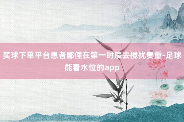 买球下单平台患者鄙俚在第一时辰去搅扰贵重-足球能看水位的app