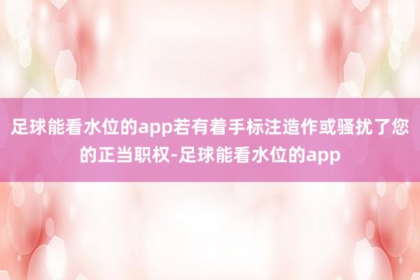 足球能看水位的app若有着手标注造作或骚扰了您的正当职权-足球能看水位的app