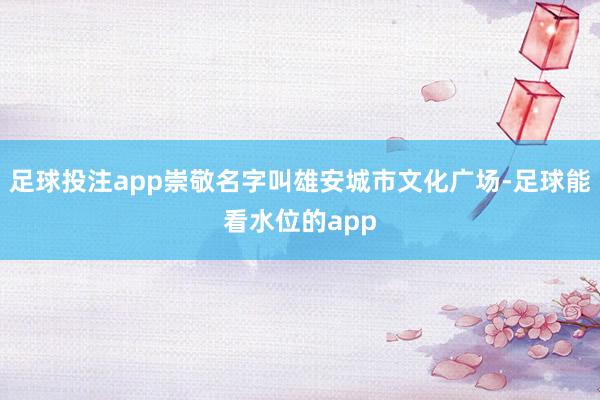 足球投注app崇敬名字叫雄安城市文化广场-足球能看水位的app
