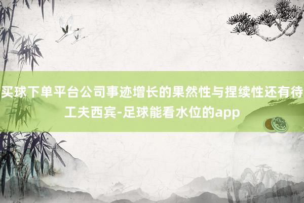 买球下单平台公司事迹增长的果然性与捏续性还有待工夫西宾-足球能看水位的app