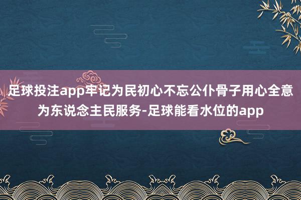 足球投注app牢记为民初心不忘公仆骨子用心全意为东说念主民服务-足球能看水位的app