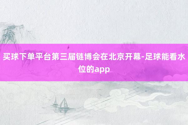 买球下单平台第三届链博会在北京开幕-足球能看水位的app