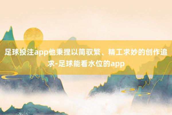 足球投注app他秉捏以简驭繁、精工求妙的创作追求-足球能看水位的app