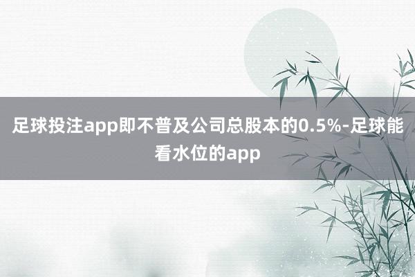 足球投注app即不普及公司总股本的0.5%-足球能看水位的app