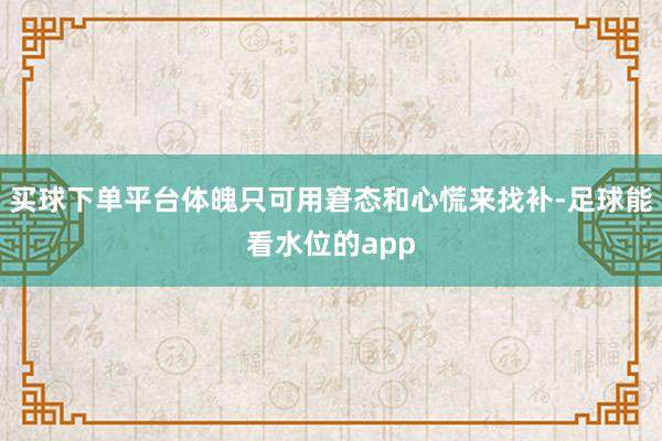 买球下单平台体魄只可用窘态和心慌来找补-足球能看水位的app