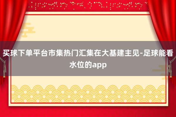 买球下单平台市集热门汇集在大基建主见-足球能看水位的app