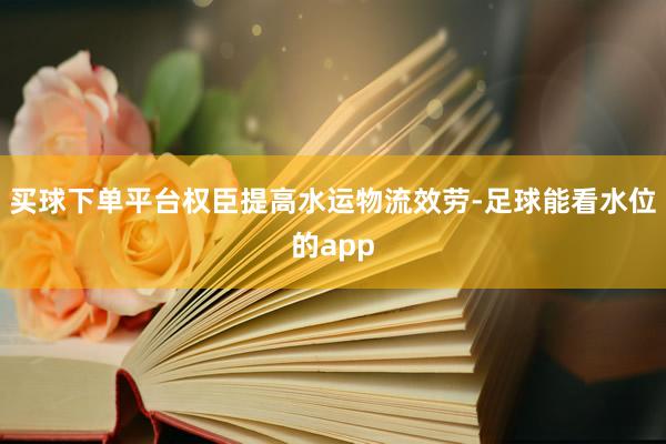 买球下单平台权臣提高水运物流效劳-足球能看水位的app