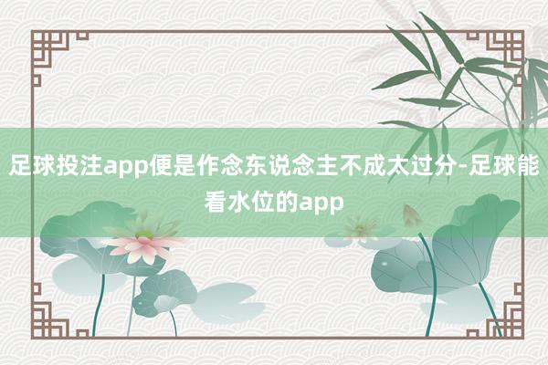 足球投注app便是作念东说念主不成太过分-足球能看水位的app