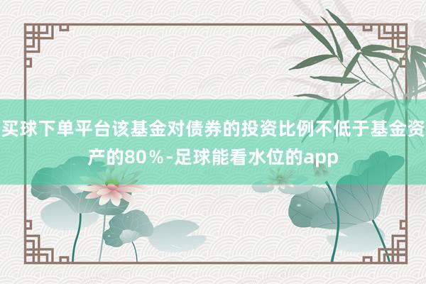 买球下单平台该基金对债券的投资比例不低于基金资产的80％-足球能看水位的app