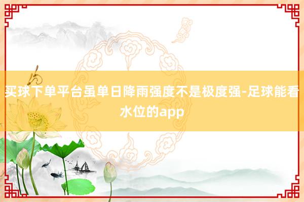 买球下单平台虽单日降雨强度不是极度强-足球能看水位的app