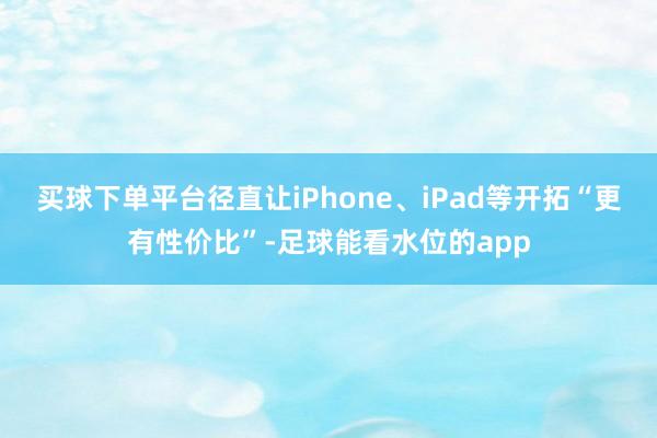 买球下单平台径直让iPhone、iPad等开拓“更有性价比”-足球能看水位的app