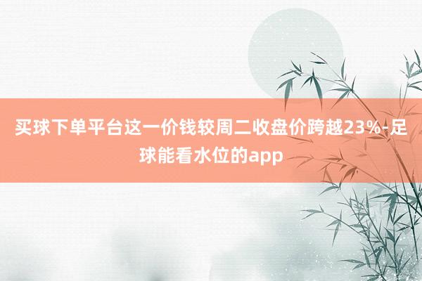 买球下单平台这一价钱较周二收盘价跨越23%-足球能看水位的app