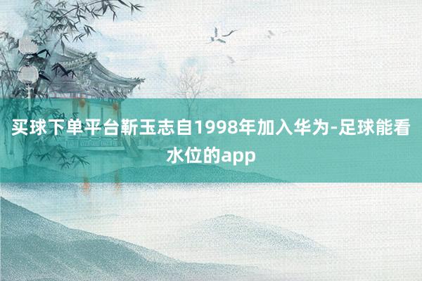 买球下单平台靳玉志自1998年加入华为-足球能看水位的app