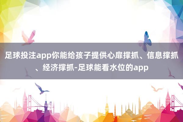 足球投注app你能给孩子提供心扉撑抓、信息撑抓、经济撑抓-足球能看水位的app