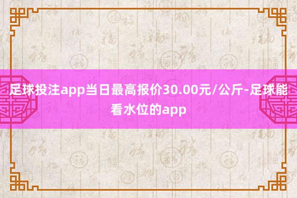 足球投注app当日最高报价30.00元/公斤-足球能看水位的app