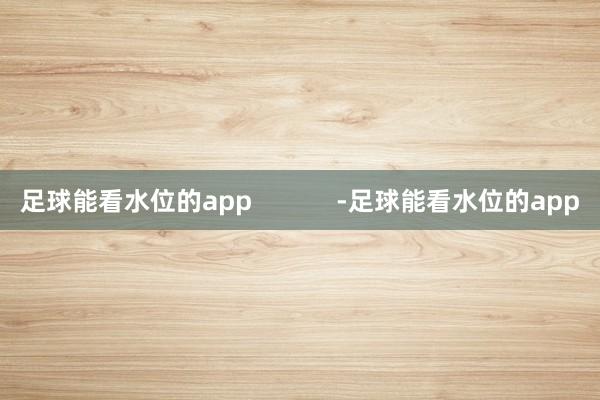 足球能看水位的app            -足球能看水位的app