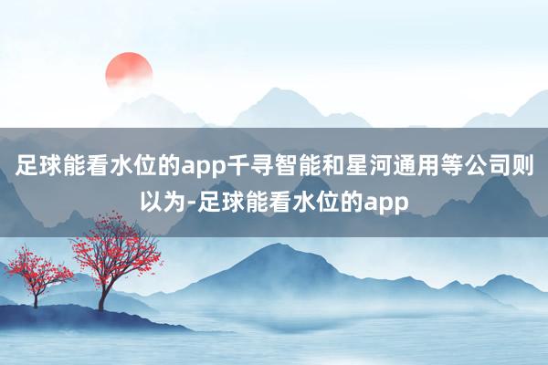 足球能看水位的app千寻智能和星河通用等公司则以为-足球能看水位的app