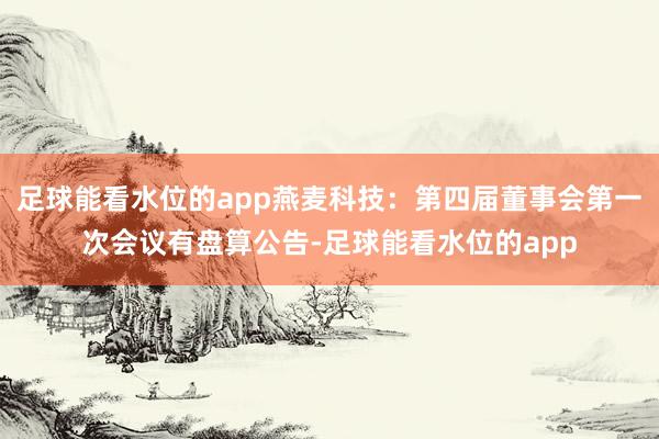 足球能看水位的app燕麦科技：第四届董事会第一次会议有盘算公告-足球能看水位的app
