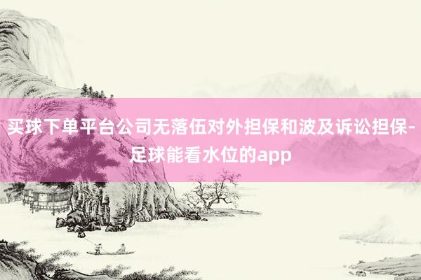 买球下单平台公司无落伍对外担保和波及诉讼担保-足球能看水位的app