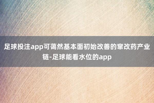 足球投注app可蔼然基本面初始改善的窜改药产业链-足球能看水位的app