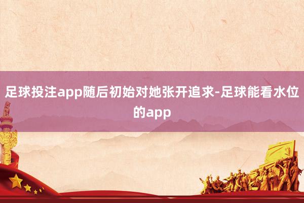 足球投注app随后初始对她张开追求-足球能看水位的app