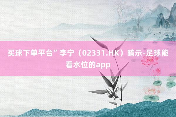 买球下单平台”　　李宁（02331.HK）暗示-足球能看水位的app